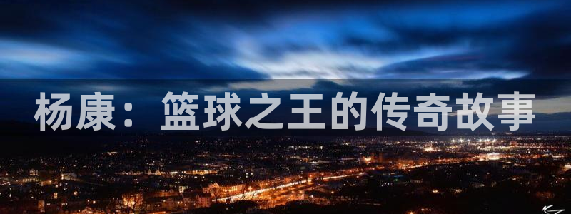 速播体育直播：杨康：篮球之王的传奇故事