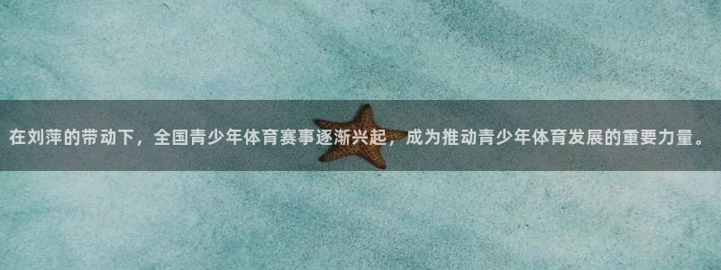 速播体育：在刘萍的带动下，全国青少年体育赛事逐渐兴起，成为推动青少年体育发展的重要力量。